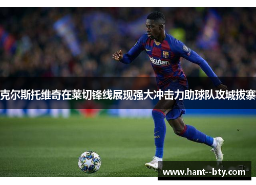 克尔斯托维奇在莱切锋线展现强大冲击力助球队攻城拔寨