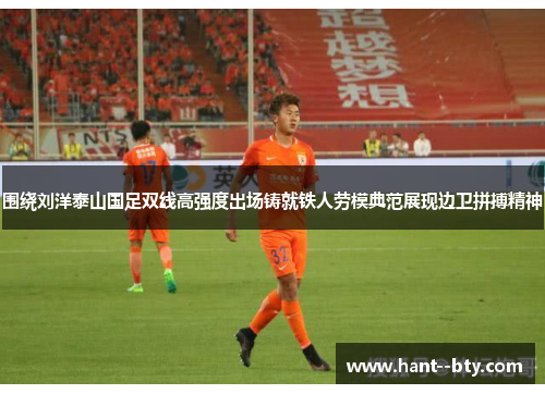 围绕刘洋泰山国足双线高强度出场铸就铁人劳模典范展现边卫拼搏精神