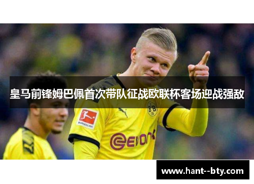 皇马前锋姆巴佩首次带队征战欧联杯客场迎战强敌 皇马前锋姆巴佩首次带队征战欧联杯客场迎战强敌