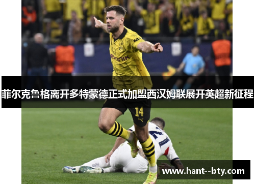 菲尔克鲁格离开多特蒙德正式加盟西汉姆联展开英超新征程 菲尔克鲁格离开多特蒙德正式加盟西汉姆联展开英超新征程