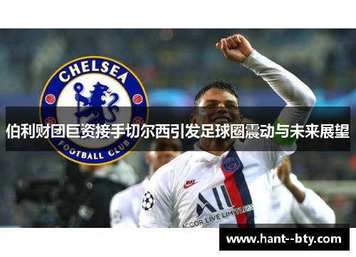伯利财团巨资接手切尔西引发足球圈震动与未来展望 伯利财团巨资接手切尔西引发足球圈震动与未来展望