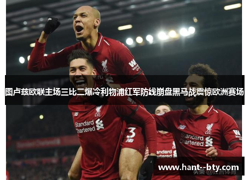 图卢兹欧联主场三比二爆冷利物浦红军防线崩盘黑马战震惊欧洲赛场