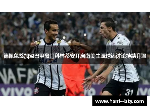 德佩免签加盟巴甲豪门科林蒂安开启南美生涯球迷讨论持续升温