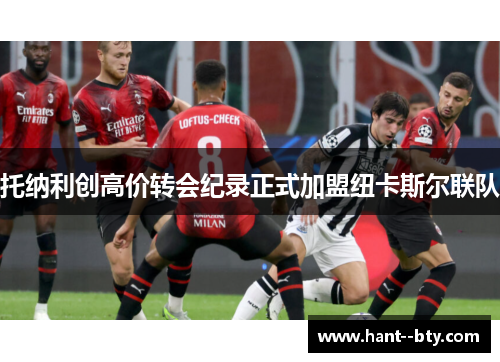 托纳利创高价转会纪录正式加盟纽卡斯尔联队