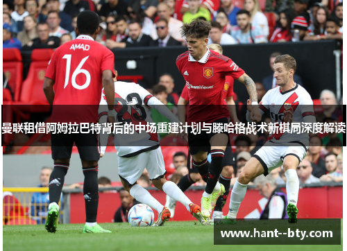 曼联租借阿姆拉巴特背后的中场重建计划与滕哈格战术新棋局深度解读