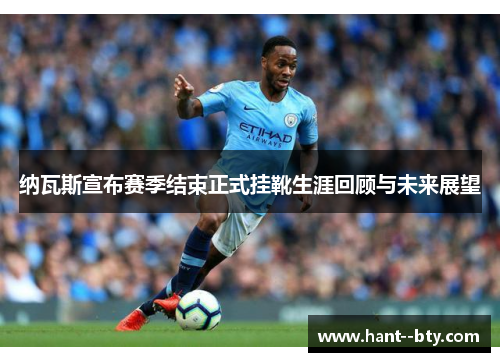 纳瓦斯宣布赛季结束正式挂靴生涯回顾与未来展望