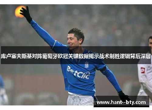 库卢塞夫斯基对阵葡萄牙欧冠关键数据揭示战术制胜逻辑背后深层