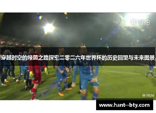 穿越时空的绿茵之路探索二零二六年世界杯的历史回望与未来图景