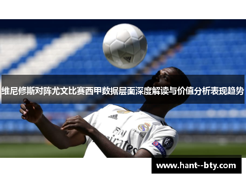 维尼修斯对阵尤文比赛西甲数据层面深度解读与价值分析表现趋势